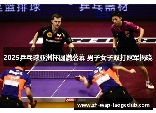 2025乒乓球亚洲杯圆满落幕 男子女子双打冠军揭晓