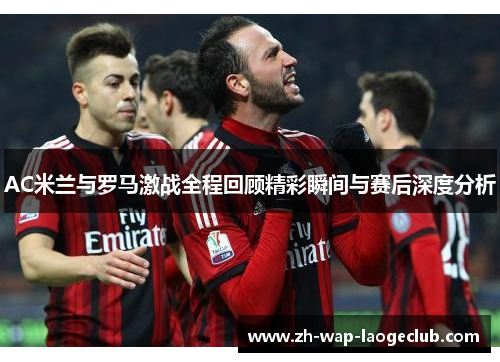 AC米兰与罗马激战全程回顾精彩瞬间与赛后深度分析