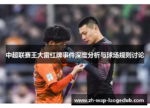 中超联赛王大雷红牌事件深度分析与球场规则讨论