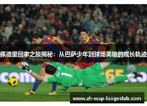 佩德里回家之旅揭秘：从巴萨少年到球场英雄的成长轨迹