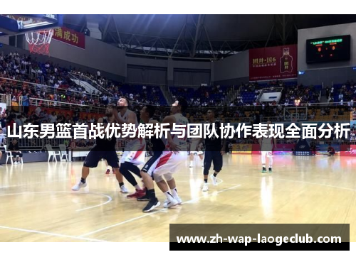 山东男篮首战优势解析与团队协作表现全面分析