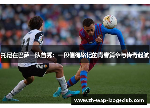 托尼在巴萨一队首秀：一段值得铭记的青春篇章与传奇起航