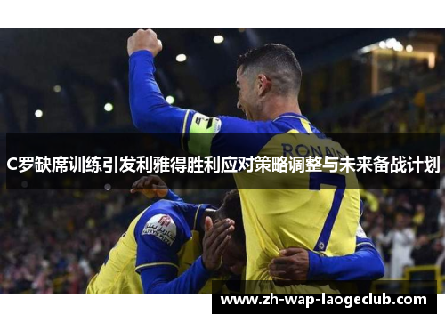 C罗缺席训练引发利雅得胜利应对策略调整与未来备战计划