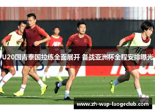 U20国青泰国拉练全面展开 备战亚洲杯全程安排曝光