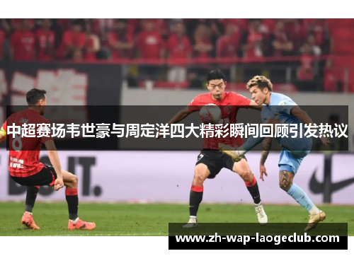 中超赛场韦世豪与周定洋四大精彩瞬间回顾引发热议