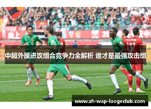 中超外援进攻组合竞争力全解析 谁才是最强攻击组