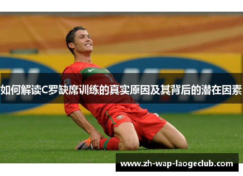 如何解读C罗缺席训练的真实原因及其背后的潜在因素