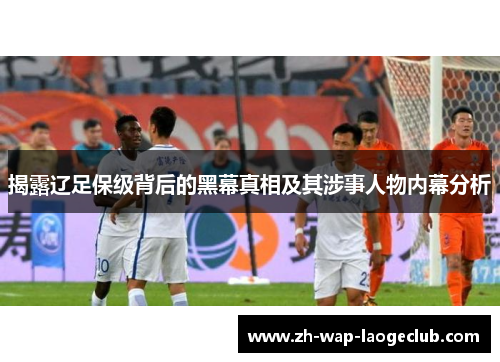 揭露辽足保级背后的黑幕真相及其涉事人物内幕分析