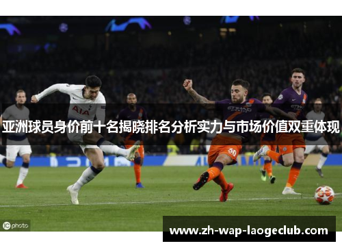 亚洲球员身价前十名揭晓排名分析实力与市场价值双重体现