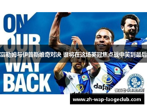 富勒姆与伊普斯维奇对决 谁将在这场英冠焦点战中笑到最后