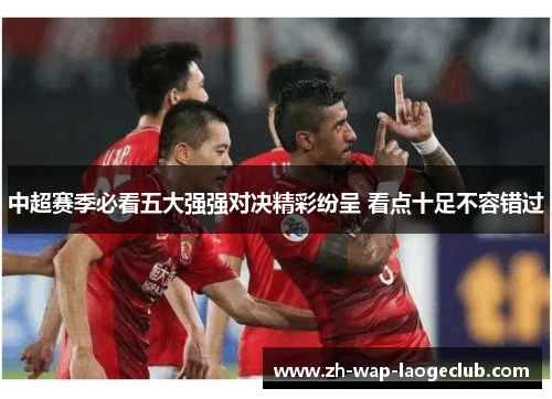 中超赛季必看五大强强对决精彩纷呈 看点十足不容错过