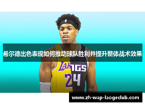 希尔德出色表现如何推动球队胜利并提升整体战术效果