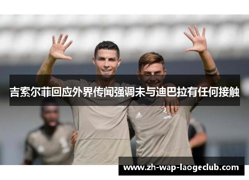 吉索尔菲回应外界传闻强调未与迪巴拉有任何接触