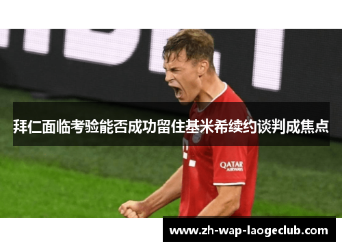 拜仁面临考验能否成功留住基米希续约谈判成焦点