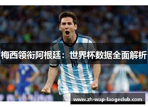梅西领衔阿根廷：世界杯数据全面解析