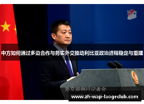 中方如何通过多边合作与务实外交推动利比亚政治进程稳定与重建