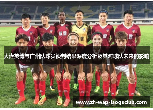 大连英博与广州队球员谈判结果深度分析及其对球队未来的影响