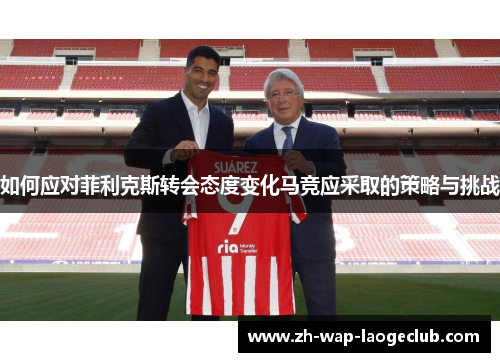 如何应对菲利克斯转会态度变化马竞应采取的策略与挑战