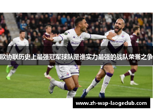 欧协联历史上最强冠军球队是谁实力最强的战队荣誉之争