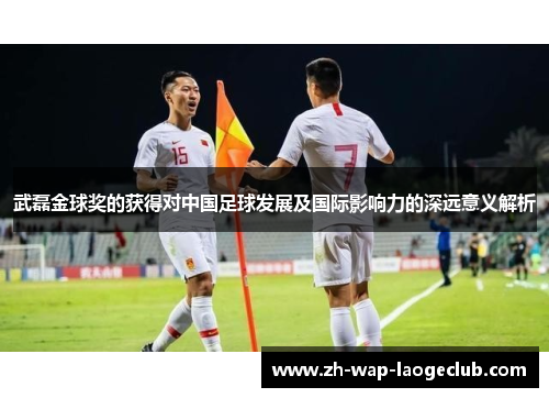 武磊金球奖的获得对中国足球发展及国际影响力的深远意义解析