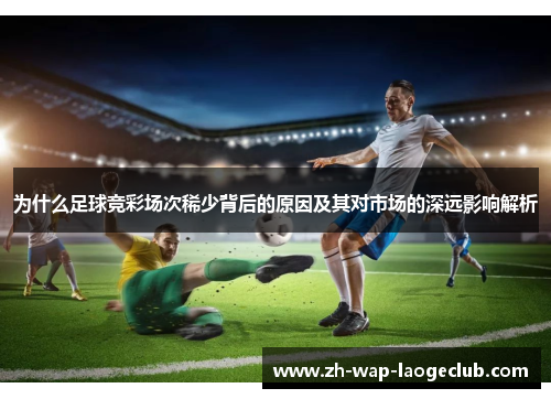 为什么足球竞彩场次稀少背后的原因及其对市场的深远影响解析