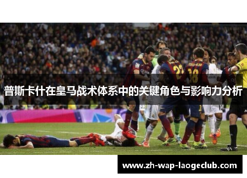 普斯卡什在皇马战术体系中的关键角色与影响力分析