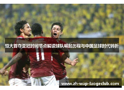 恒大首夺亚冠时间节点解读球队崛起历程与中国足球时代转折