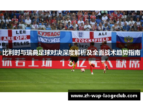 比利时与瑞典足球对决深度解析及全面战术趋势指南