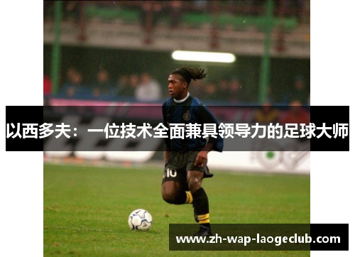 以西多夫：一位技术全面兼具领导力的足球大师