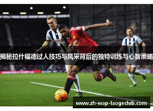 揭秘拉什福德过人技巧与风采背后的独特训练与心智策略