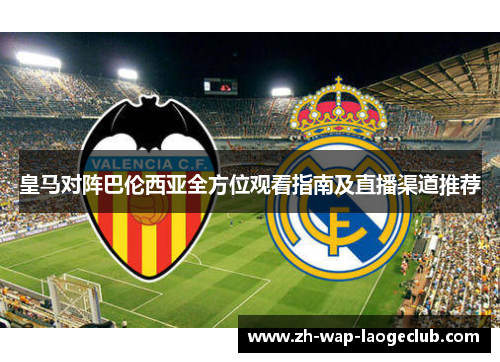 皇马对阵巴伦西亚全方位观看指南及直播渠道推荐
