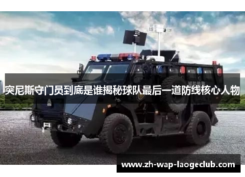 突尼斯守门员到底是谁揭秘球队最后一道防线核心人物