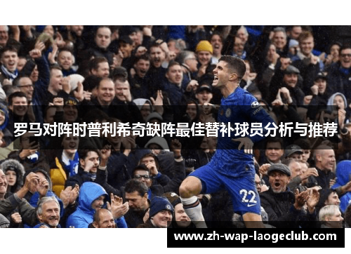 罗马对阵时普利希奇缺阵最佳替补球员分析与推荐