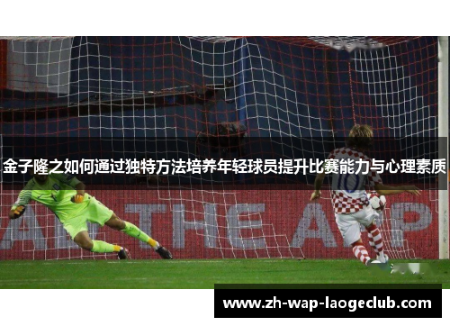金子隆之如何通过独特方法培养年轻球员提升比赛能力与心理素质