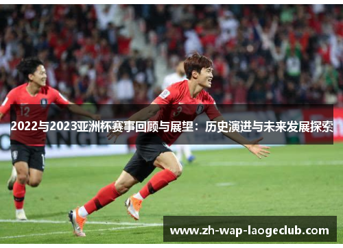 2022与2023亚洲杯赛事回顾与展望：历史演进与未来发展探索