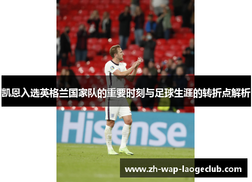 凯恩入选英格兰国家队的重要时刻与足球生涯的转折点解析