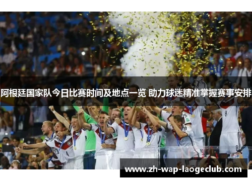 阿根廷国家队今日比赛时间及地点一览 助力球迷精准掌握赛事安排