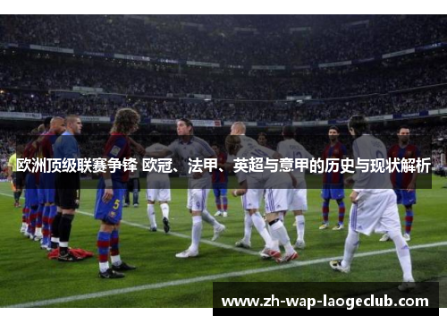欧洲顶级联赛争锋 欧冠、法甲、英超与意甲的历史与现状解析