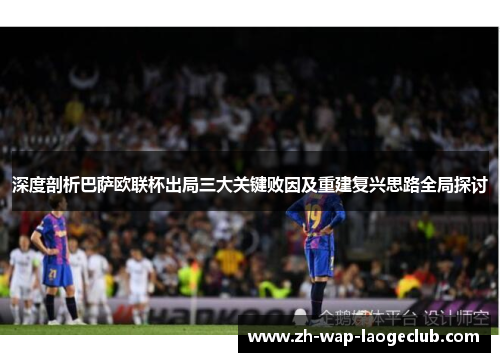 深度剖析巴萨欧联杯出局三大关键败因及重建复兴思路全局探讨