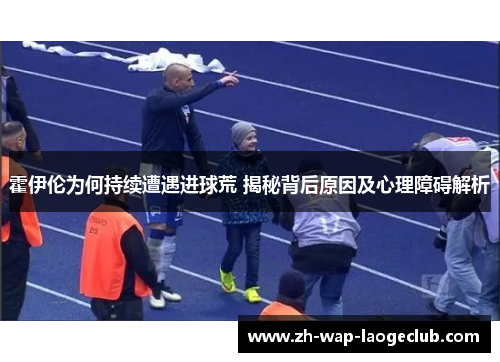 霍伊伦为何持续遭遇进球荒 揭秘背后原因及心理障碍解析