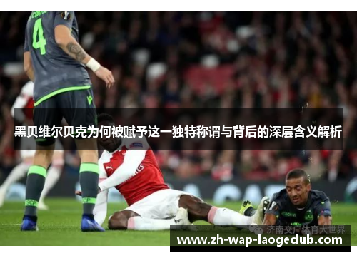 黑贝维尔贝克为何被赋予这一独特称谓与背后的深层含义解析