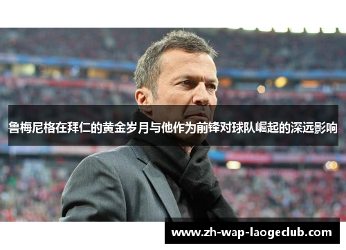 鲁梅尼格在拜仁的黄金岁月与他作为前锋对球队崛起的深远影响