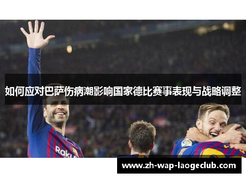 如何应对巴萨伤病潮影响国家德比赛事表现与战略调整