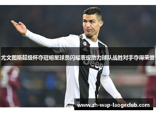 尤文图斯超级杯夺冠明星球员闪耀表现助力球队战胜对手夺得荣誉