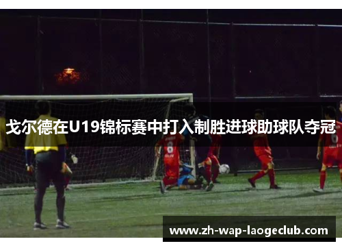 戈尔德在U19锦标赛中打入制胜进球助球队夺冠
