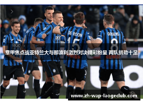 意甲焦点战亚特兰大与那波利激烈对决精彩纷呈 两队拼劲十足