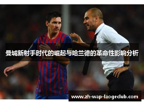 曼城新射手时代的崛起与哈兰德的革命性影响分析