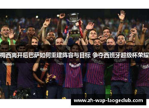 梅西离开后巴萨如何重建阵容与目标 争夺西班牙超级杯荣耀