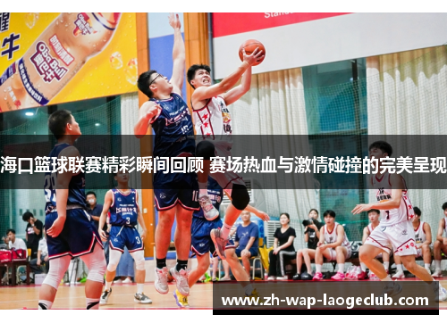 海口篮球联赛精彩瞬间回顾 赛场热血与激情碰撞的完美呈现