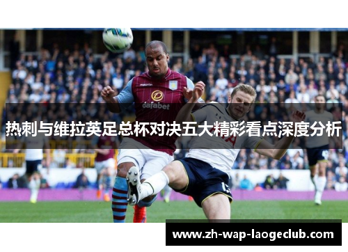 热刺与维拉英足总杯对决五大精彩看点深度分析